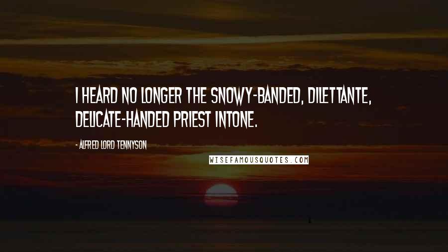 Alfred Lord Tennyson Quotes: I heard no longer The snowy-banded, dilettante, Delicate-handed priest intone.