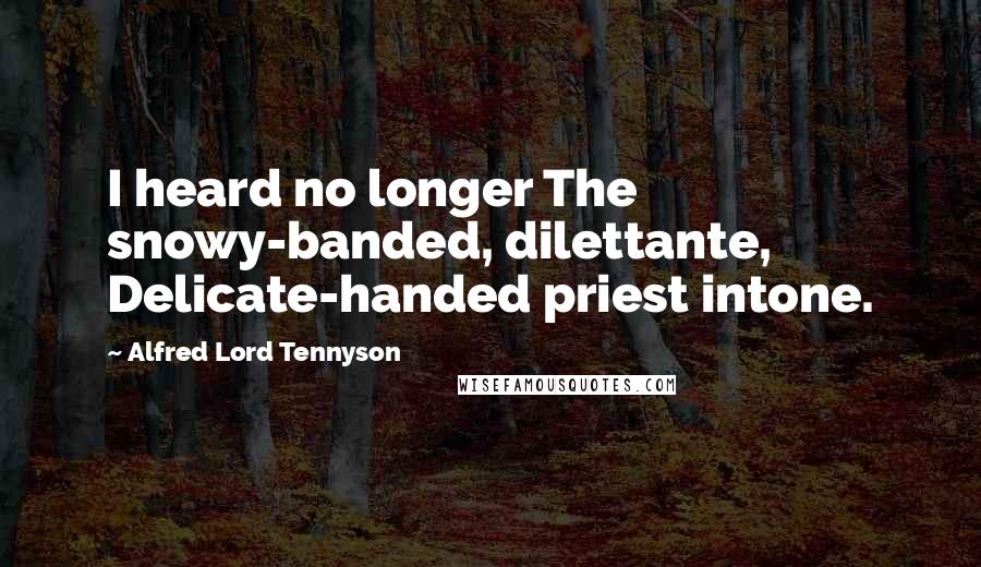 Alfred Lord Tennyson Quotes: I heard no longer The snowy-banded, dilettante, Delicate-handed priest intone.