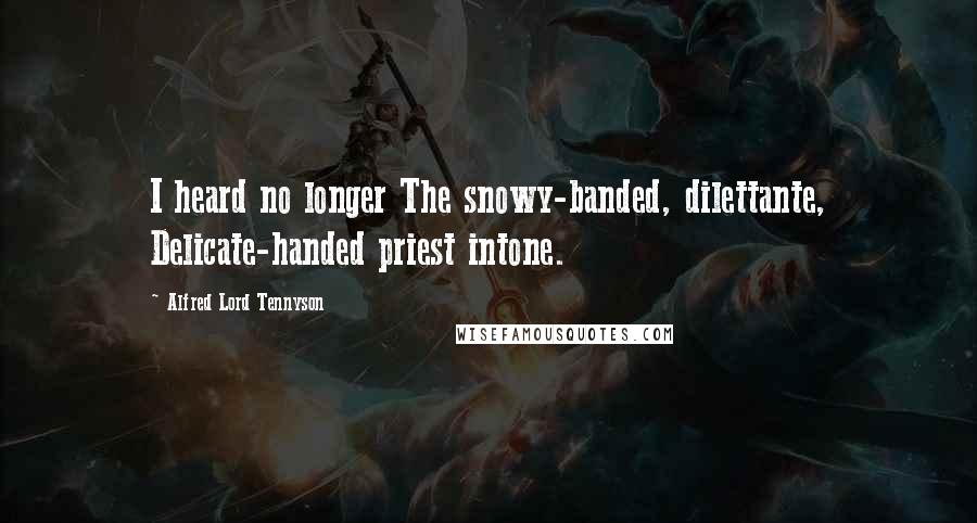 Alfred Lord Tennyson Quotes: I heard no longer The snowy-banded, dilettante, Delicate-handed priest intone.
