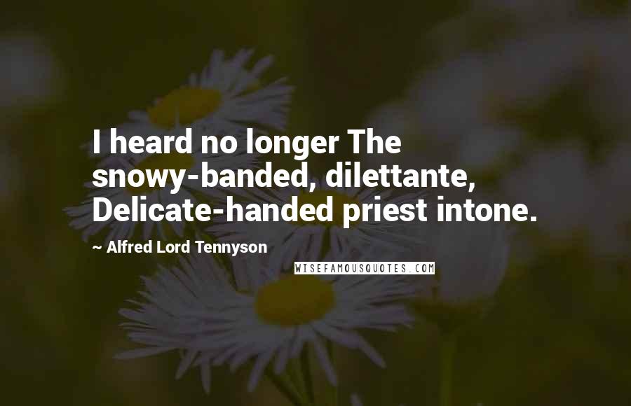 Alfred Lord Tennyson Quotes: I heard no longer The snowy-banded, dilettante, Delicate-handed priest intone.