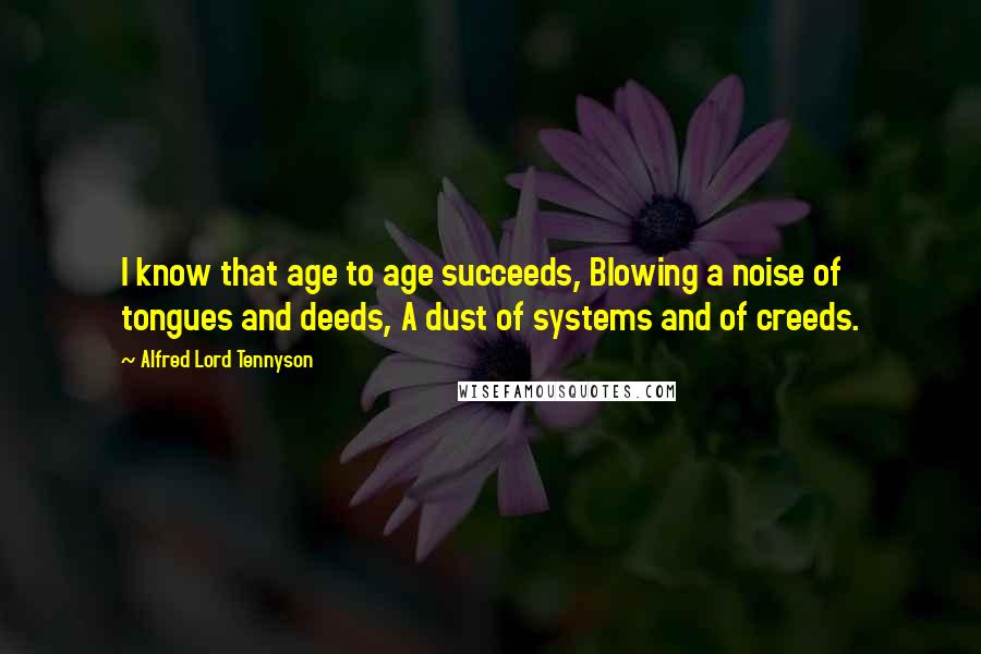 Alfred Lord Tennyson Quotes: I know that age to age succeeds, Blowing a noise of tongues and deeds, A dust of systems and of creeds.