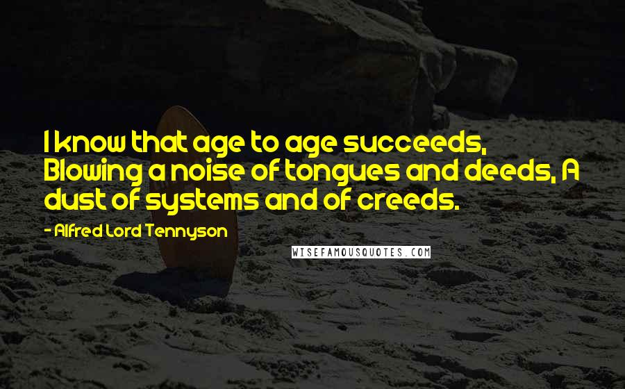 Alfred Lord Tennyson Quotes: I know that age to age succeeds, Blowing a noise of tongues and deeds, A dust of systems and of creeds.