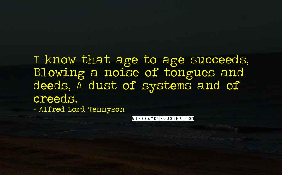 Alfred Lord Tennyson Quotes: I know that age to age succeeds, Blowing a noise of tongues and deeds, A dust of systems and of creeds.