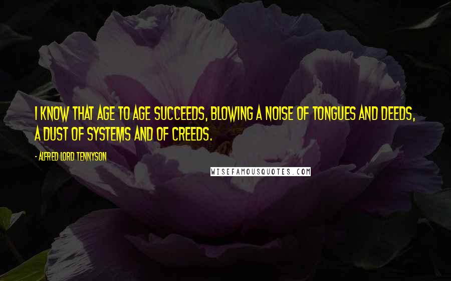 Alfred Lord Tennyson Quotes: I know that age to age succeeds, Blowing a noise of tongues and deeds, A dust of systems and of creeds.