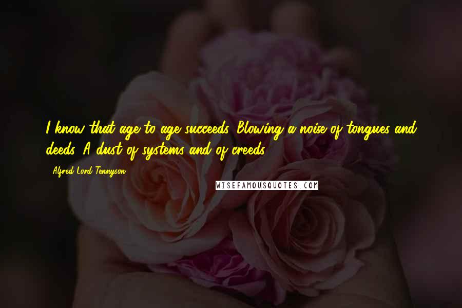 Alfred Lord Tennyson Quotes: I know that age to age succeeds, Blowing a noise of tongues and deeds, A dust of systems and of creeds.