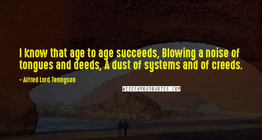 Alfred Lord Tennyson Quotes: I know that age to age succeeds, Blowing a noise of tongues and deeds, A dust of systems and of creeds.