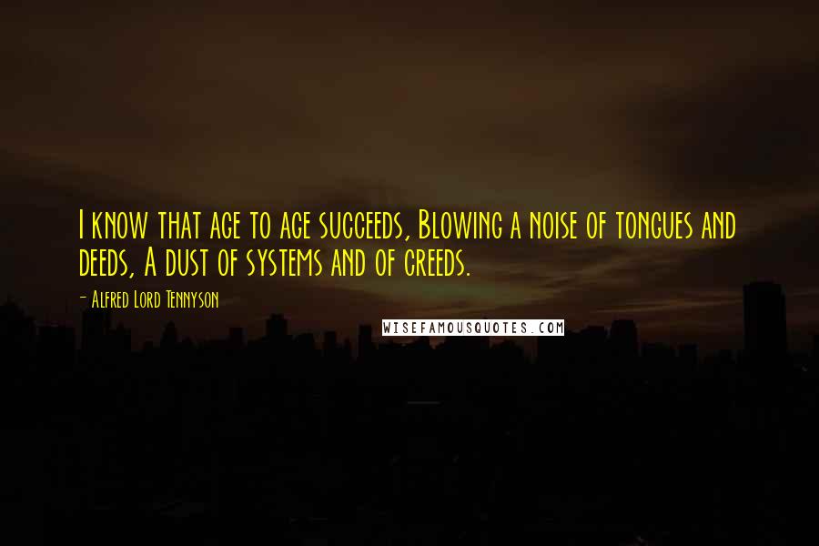 Alfred Lord Tennyson Quotes: I know that age to age succeeds, Blowing a noise of tongues and deeds, A dust of systems and of creeds.