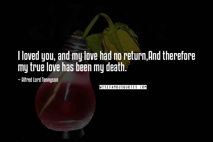 Alfred Lord Tennyson Quotes: I loved you, and my love had no return,And therefore my true love has been my death.