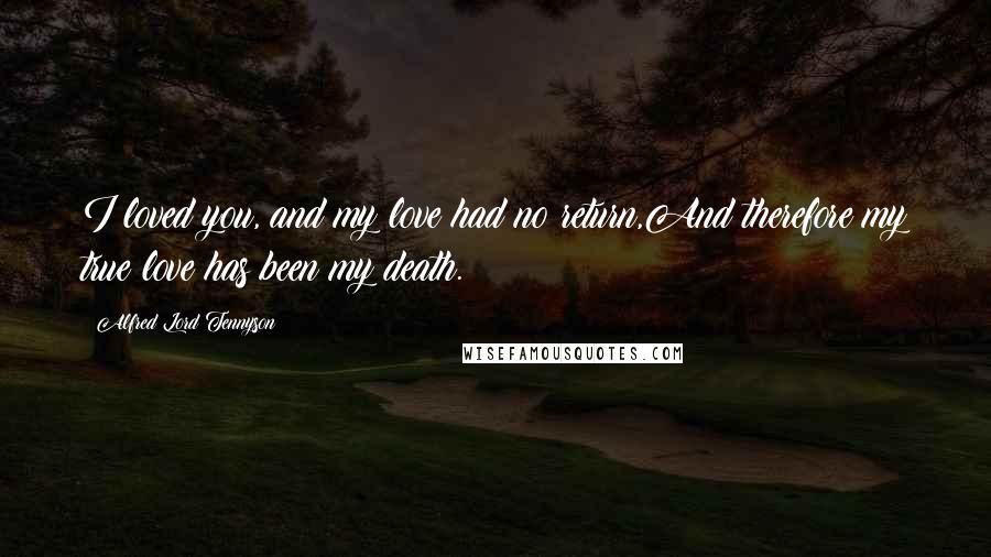 Alfred Lord Tennyson Quotes: I loved you, and my love had no return,And therefore my true love has been my death.