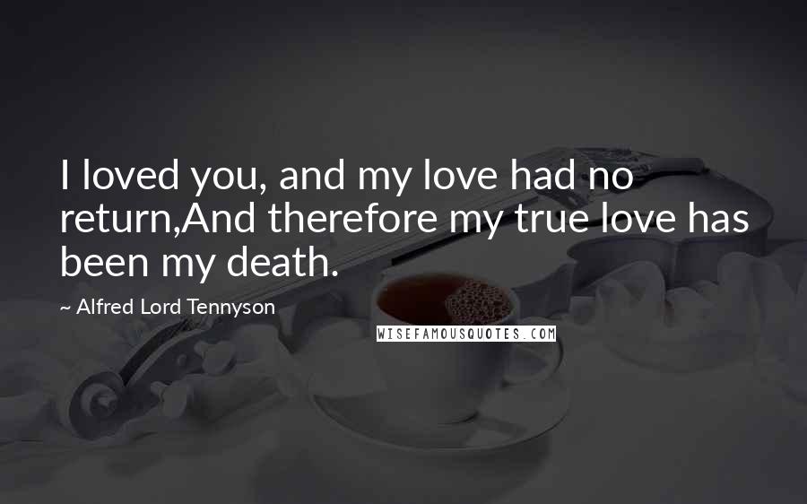 Alfred Lord Tennyson Quotes: I loved you, and my love had no return,And therefore my true love has been my death.