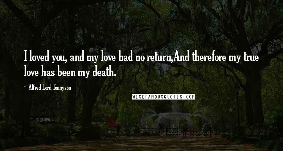 Alfred Lord Tennyson Quotes: I loved you, and my love had no return,And therefore my true love has been my death.