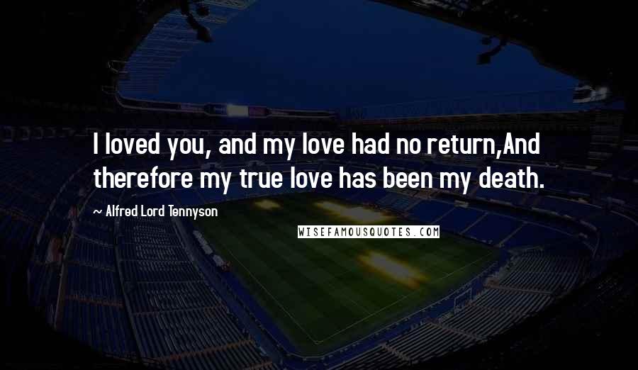 Alfred Lord Tennyson Quotes: I loved you, and my love had no return,And therefore my true love has been my death.