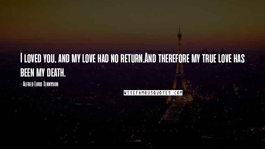 Alfred Lord Tennyson Quotes: I loved you, and my love had no return,And therefore my true love has been my death.