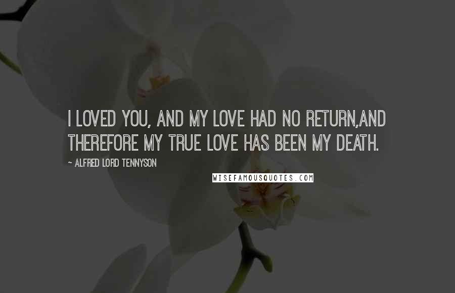 Alfred Lord Tennyson Quotes: I loved you, and my love had no return,And therefore my true love has been my death.