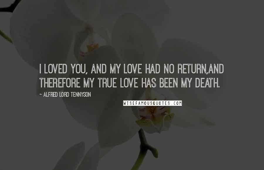 Alfred Lord Tennyson Quotes: I loved you, and my love had no return,And therefore my true love has been my death.