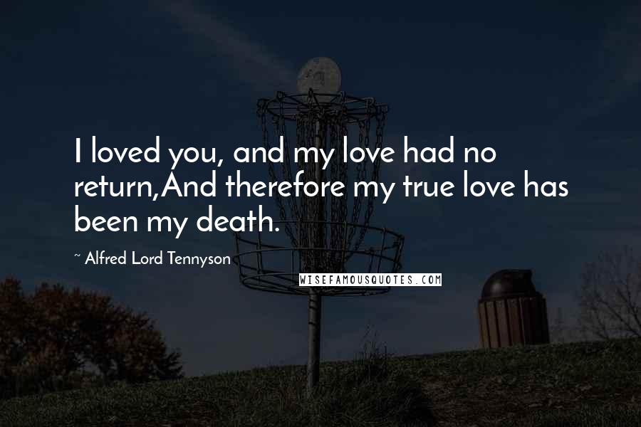 Alfred Lord Tennyson Quotes: I loved you, and my love had no return,And therefore my true love has been my death.