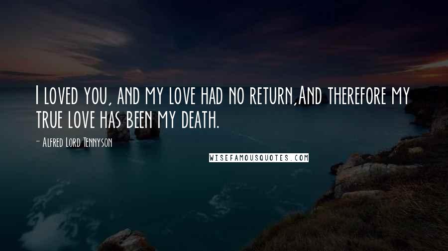 Alfred Lord Tennyson Quotes: I loved you, and my love had no return,And therefore my true love has been my death.