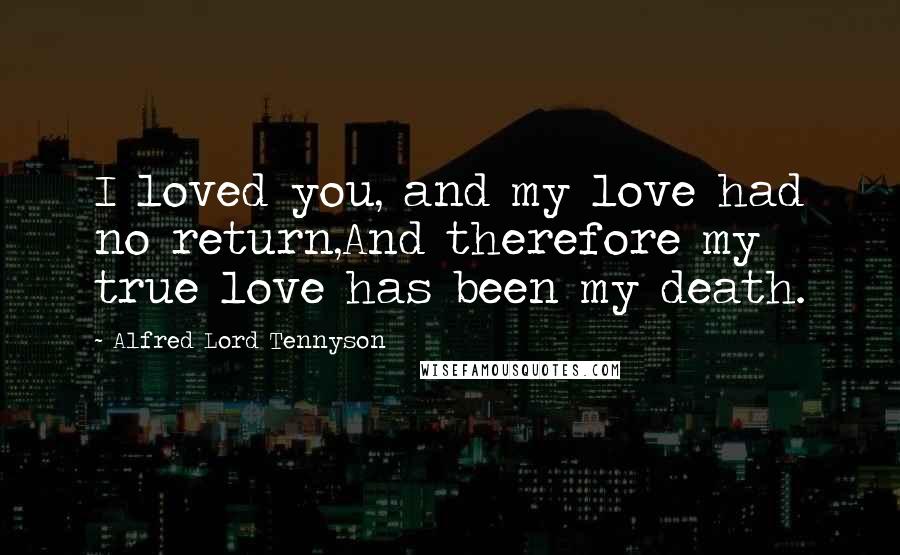 Alfred Lord Tennyson Quotes: I loved you, and my love had no return,And therefore my true love has been my death.