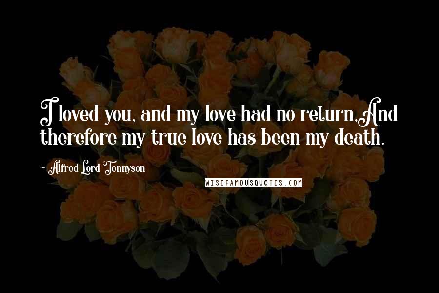 Alfred Lord Tennyson Quotes: I loved you, and my love had no return,And therefore my true love has been my death.