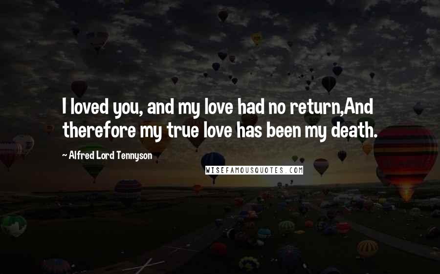 Alfred Lord Tennyson Quotes: I loved you, and my love had no return,And therefore my true love has been my death.