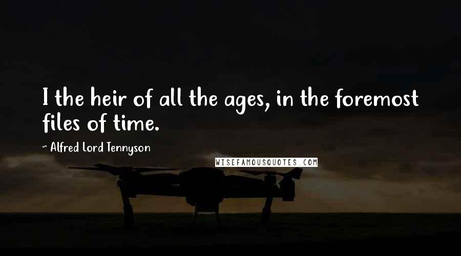 Alfred Lord Tennyson Quotes: I the heir of all the ages, in the foremost files of time.