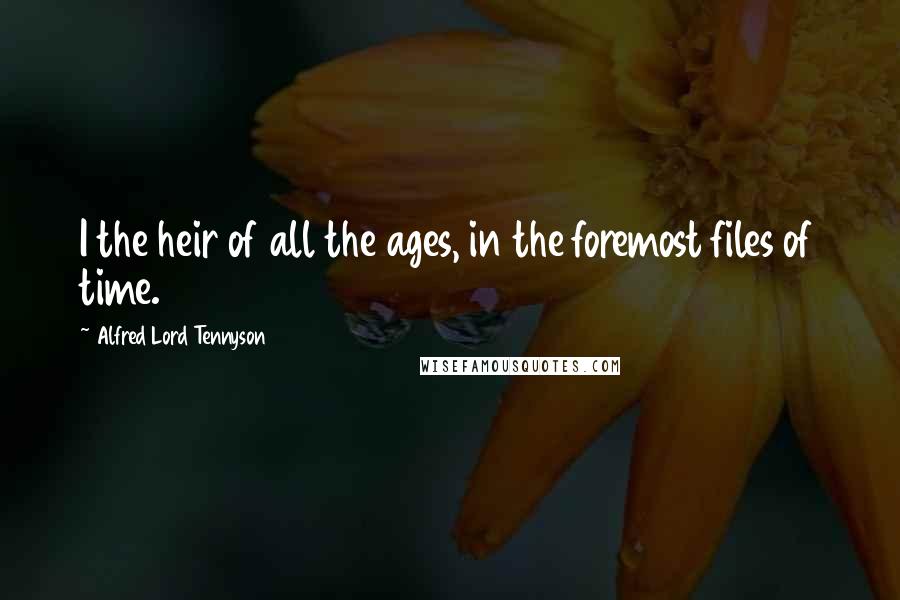 Alfred Lord Tennyson Quotes: I the heir of all the ages, in the foremost files of time.