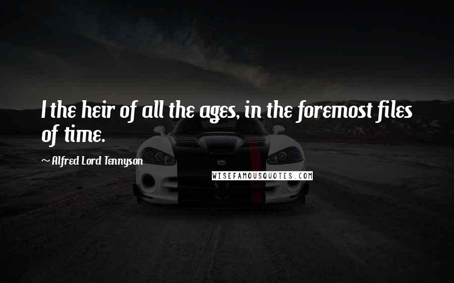 Alfred Lord Tennyson Quotes: I the heir of all the ages, in the foremost files of time.