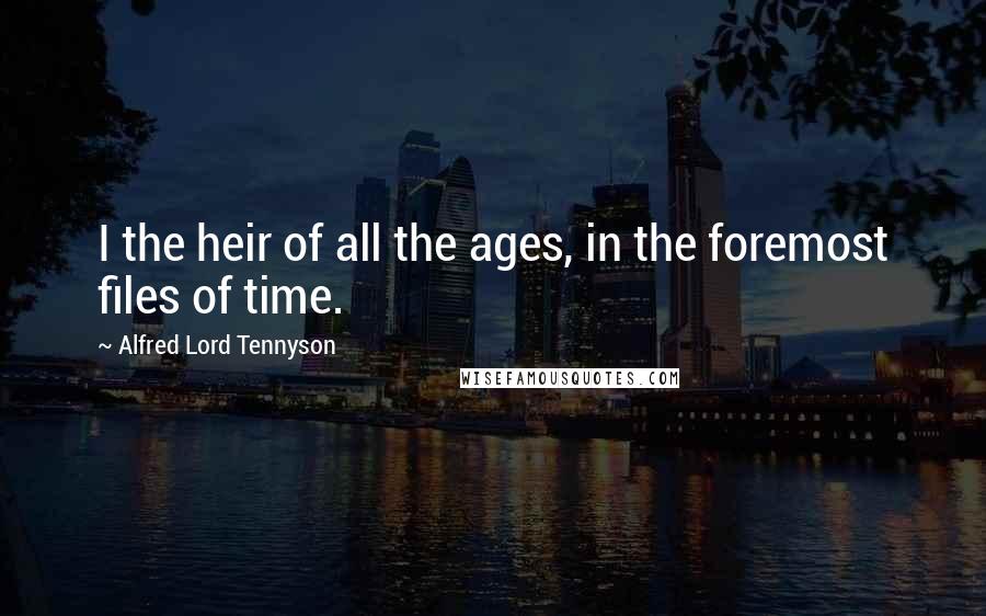 Alfred Lord Tennyson Quotes: I the heir of all the ages, in the foremost files of time.