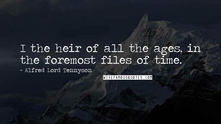 Alfred Lord Tennyson Quotes: I the heir of all the ages, in the foremost files of time.