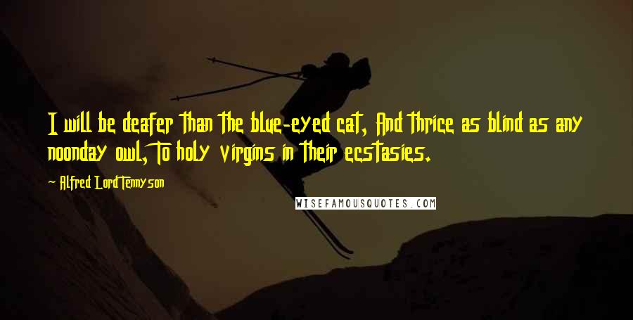 Alfred Lord Tennyson Quotes: I will be deafer than the blue-eyed cat, And thrice as blind as any noonday owl, To holy virgins in their ecstasies.