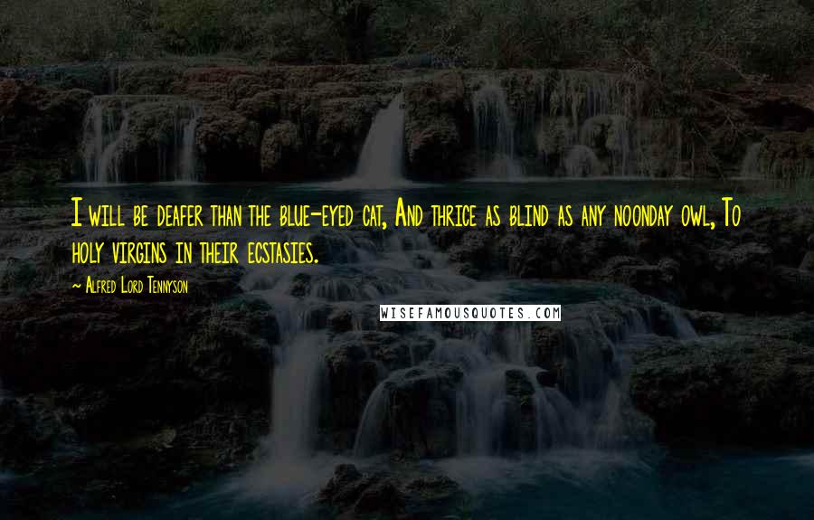 Alfred Lord Tennyson Quotes: I will be deafer than the blue-eyed cat, And thrice as blind as any noonday owl, To holy virgins in their ecstasies.