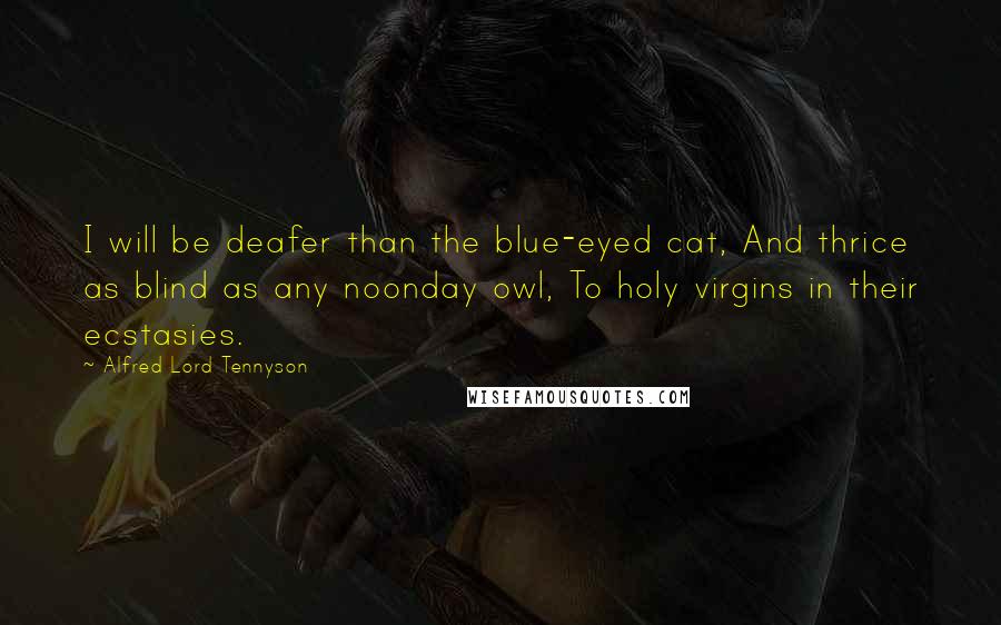 Alfred Lord Tennyson Quotes: I will be deafer than the blue-eyed cat, And thrice as blind as any noonday owl, To holy virgins in their ecstasies.
