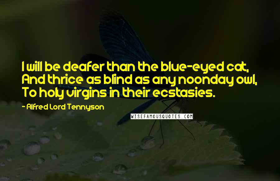 Alfred Lord Tennyson Quotes: I will be deafer than the blue-eyed cat, And thrice as blind as any noonday owl, To holy virgins in their ecstasies.