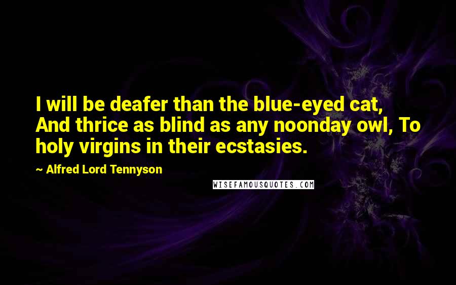 Alfred Lord Tennyson Quotes: I will be deafer than the blue-eyed cat, And thrice as blind as any noonday owl, To holy virgins in their ecstasies.