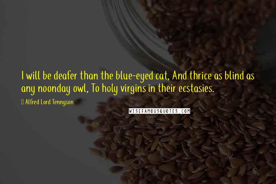 Alfred Lord Tennyson Quotes: I will be deafer than the blue-eyed cat, And thrice as blind as any noonday owl, To holy virgins in their ecstasies.