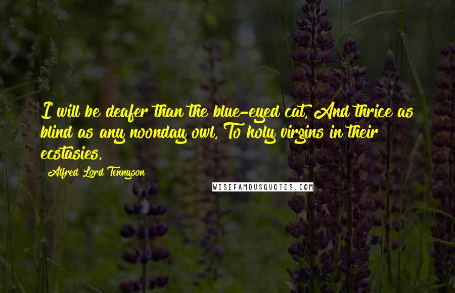 Alfred Lord Tennyson Quotes: I will be deafer than the blue-eyed cat, And thrice as blind as any noonday owl, To holy virgins in their ecstasies.