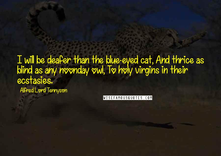 Alfred Lord Tennyson Quotes: I will be deafer than the blue-eyed cat, And thrice as blind as any noonday owl, To holy virgins in their ecstasies.