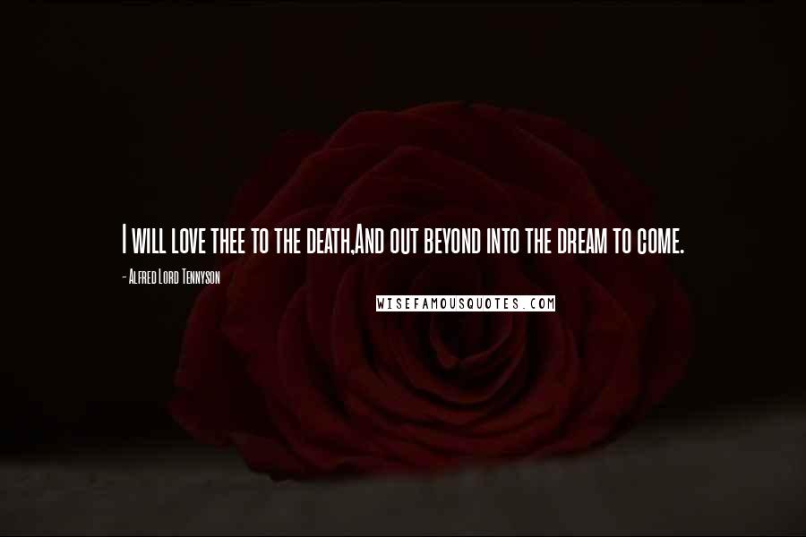 Alfred Lord Tennyson Quotes: I will love thee to the death,And out beyond into the dream to come.
