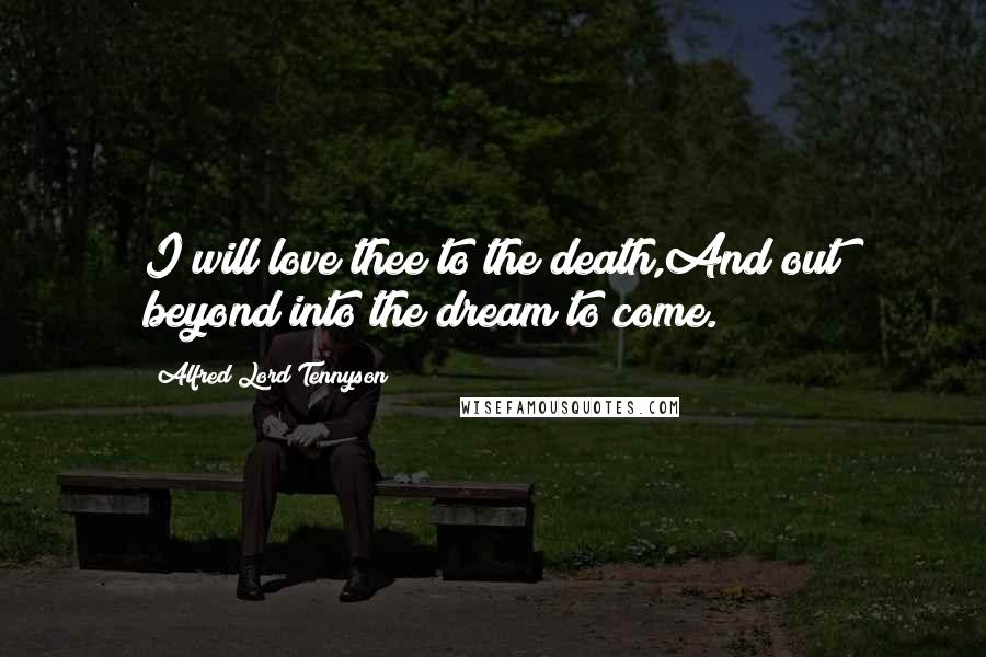 Alfred Lord Tennyson Quotes: I will love thee to the death,And out beyond into the dream to come.