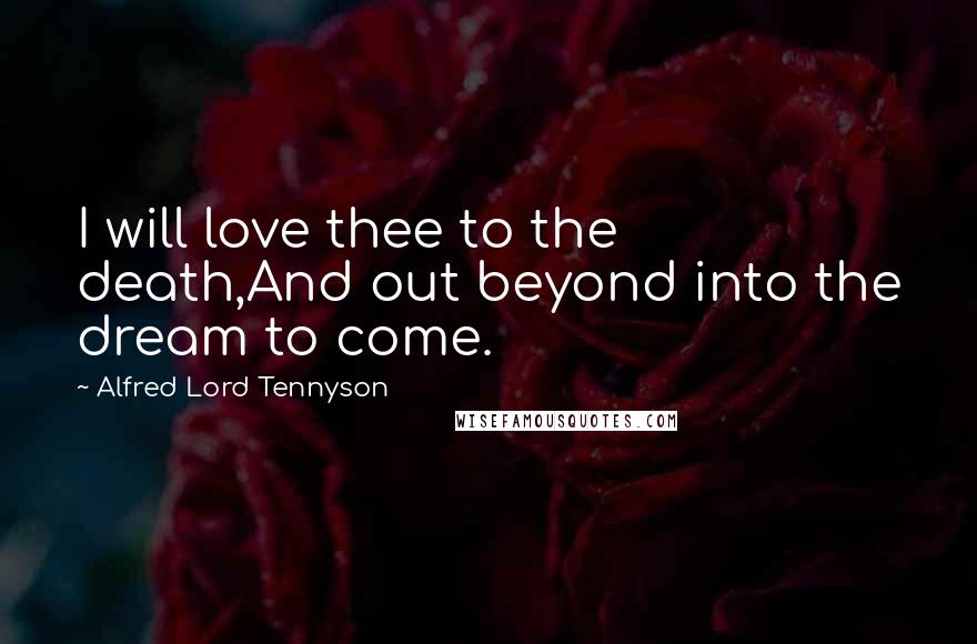 Alfred Lord Tennyson Quotes: I will love thee to the death,And out beyond into the dream to come.