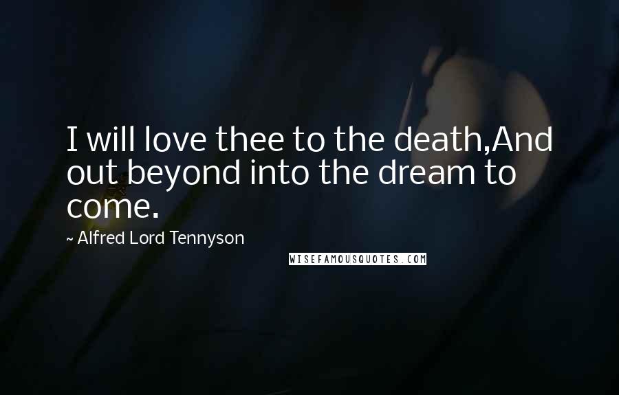 Alfred Lord Tennyson Quotes: I will love thee to the death,And out beyond into the dream to come.