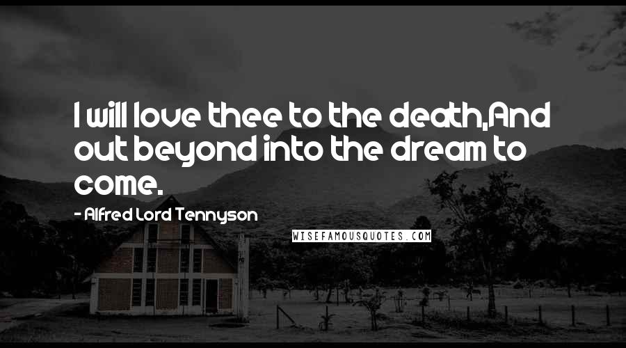 Alfred Lord Tennyson Quotes: I will love thee to the death,And out beyond into the dream to come.