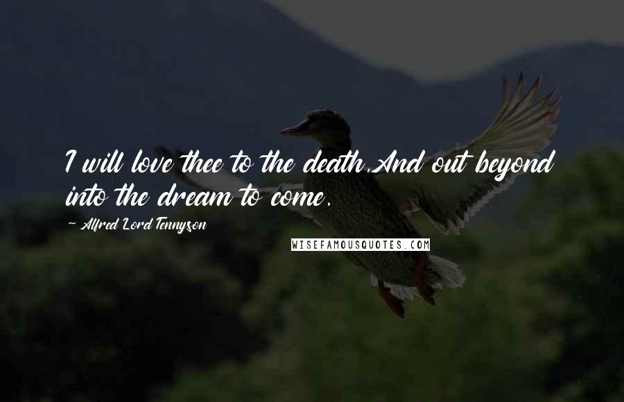 Alfred Lord Tennyson Quotes: I will love thee to the death,And out beyond into the dream to come.