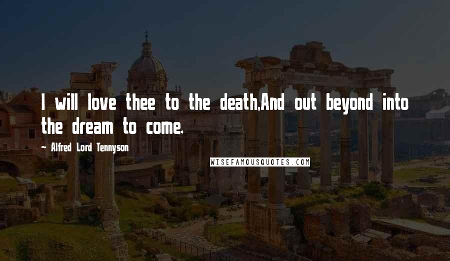 Alfred Lord Tennyson Quotes: I will love thee to the death,And out beyond into the dream to come.