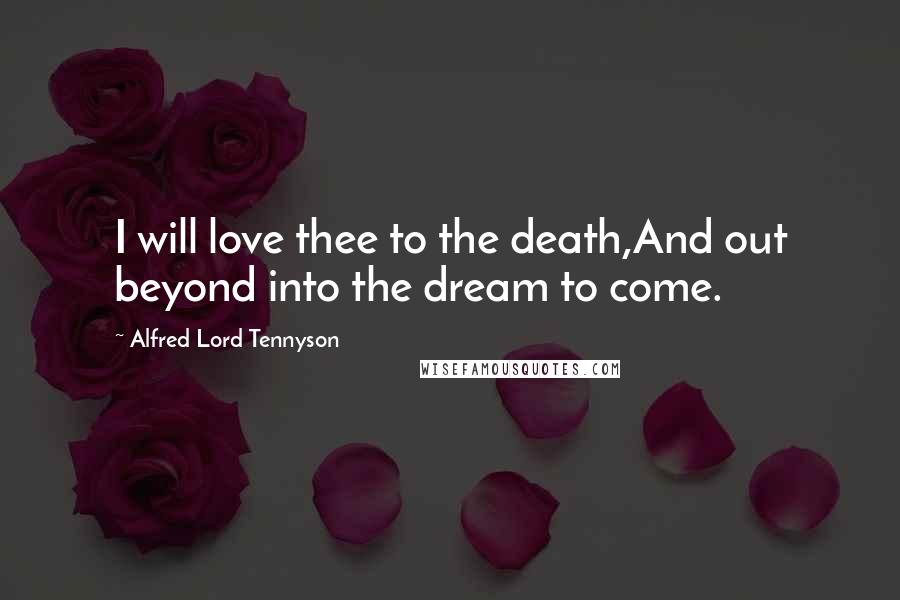 Alfred Lord Tennyson Quotes: I will love thee to the death,And out beyond into the dream to come.