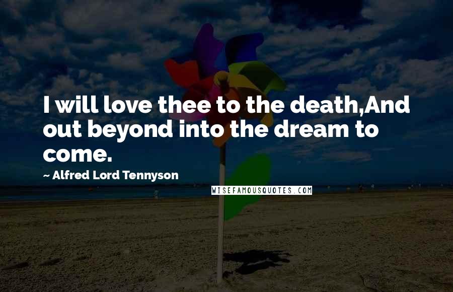 Alfred Lord Tennyson Quotes: I will love thee to the death,And out beyond into the dream to come.