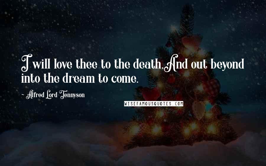 Alfred Lord Tennyson Quotes: I will love thee to the death,And out beyond into the dream to come.