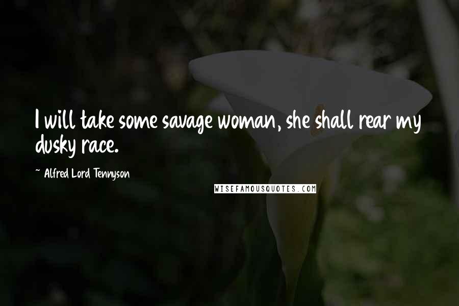 Alfred Lord Tennyson Quotes: I will take some savage woman, she shall rear my dusky race.