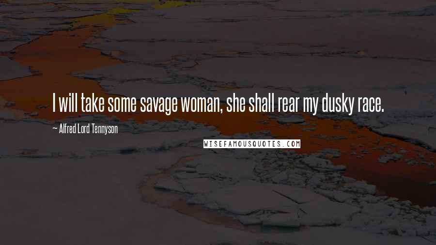 Alfred Lord Tennyson Quotes: I will take some savage woman, she shall rear my dusky race.