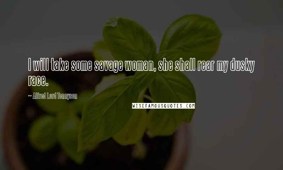 Alfred Lord Tennyson Quotes: I will take some savage woman, she shall rear my dusky race.